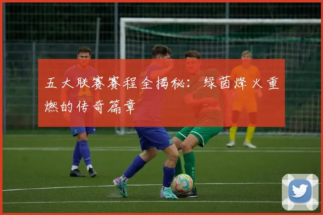 五大联赛赛程全揭秘:绿茵烽火重燃的传奇篇章