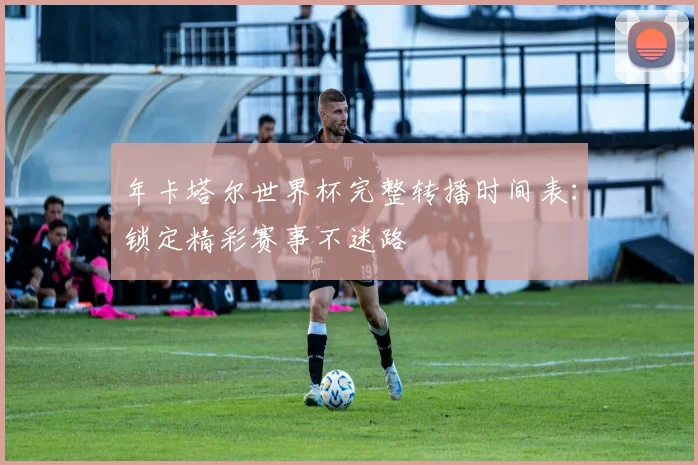 年卡塔尔世界杯完整转播时间表:锁定精彩赛事不迷路