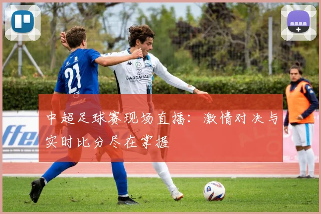 中超足球赛现场直播：激情对决与实时比分尽在掌握