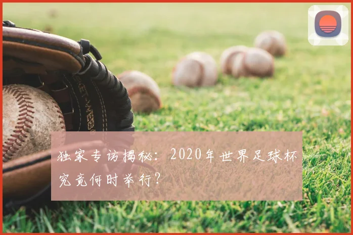 独家专访揭秘:2020年世界足球杯究竟何时举行?