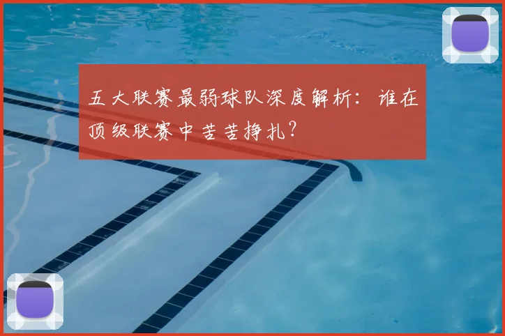 五大联赛最弱球队深度解析：谁在顶级联赛中苦苦挣扎？