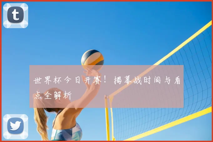 世界杯今日开赛！揭幕战时间与看点全解析