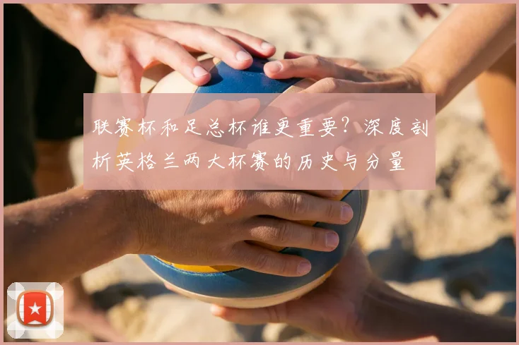 联赛杯和足总杯谁更重要?深度剖析英格兰两大杯赛的历史与分量