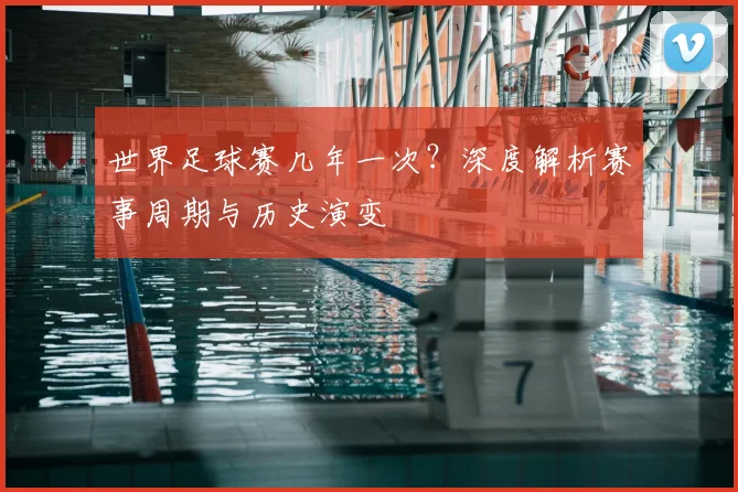 世界足球赛几年一次？深度解析赛事周期与历史演变