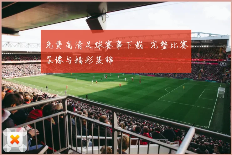 免费高清足球赛事下载 完整比赛录像与精彩集锦