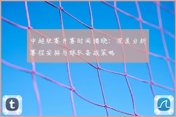 中超联赛开赛时间揭晓:深度分析赛程安排与球队备战策略