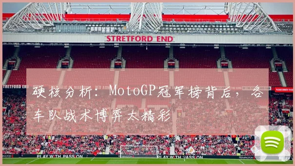 硬核分析:MotoGP冠军榜背后,各车队战术博弈太精彩