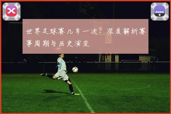 世界足球赛几年一次？深度解析赛事周期与历史演变