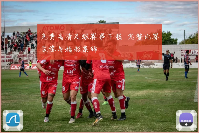 免费高清足球赛事下载 完整比赛录像与精彩集锦