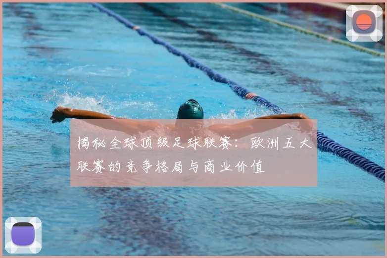 揭秘全球顶级足球联赛：欧洲五大联赛的竞争格局与商业价值