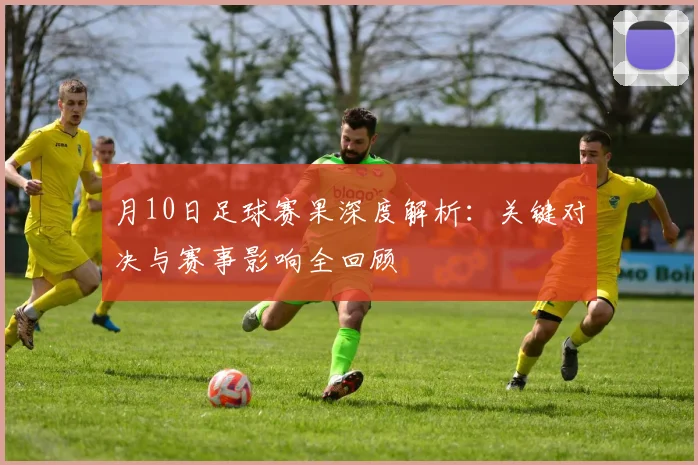 月10日足球赛果深度解析：关键对决与赛事影响全回顾