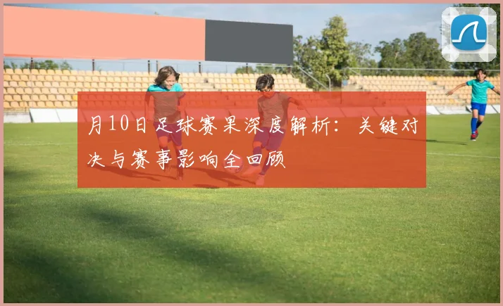 月10日足球赛果深度解析:关键对决与赛事影响全回顾