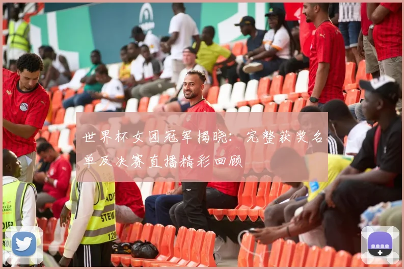 世界杯女团冠军揭晓:完整获奖名单及决赛直播精彩回顾