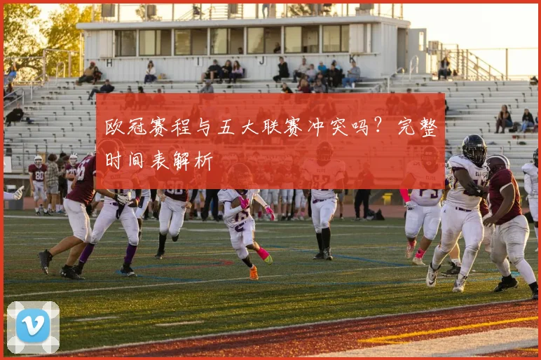 欧冠赛程与五大联赛冲突吗?完整时间表解析
