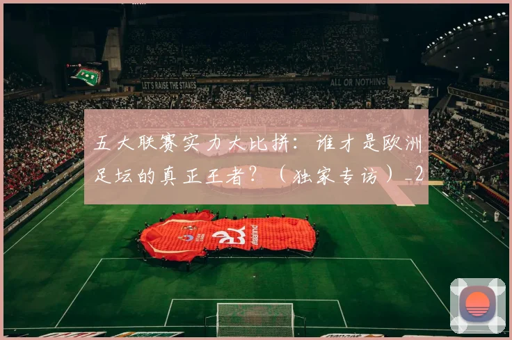五大联赛实力大比拼：谁才是欧洲足坛的真正王者？（独家专访）_20260611141046