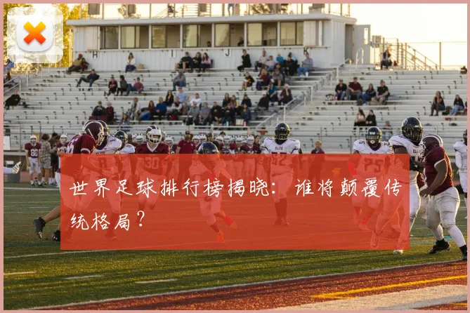 世界足球排行榜揭晓:谁将颠覆传统格局?