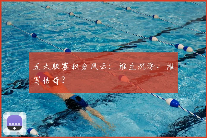 五大联赛积分风云：谁主沉浮，谁写传奇？