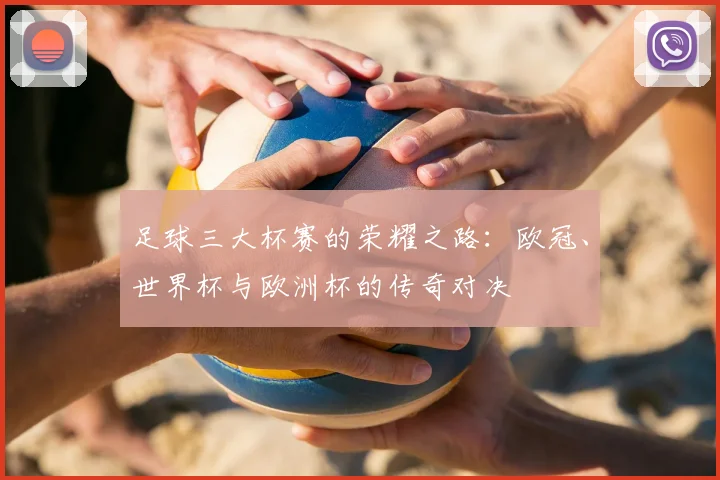 足球三大杯赛的荣耀之路:欧冠、世界杯与欧洲杯的传奇对决