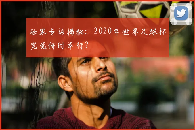 独家专访揭秘:2020年世界足球杯究竟何时举行?