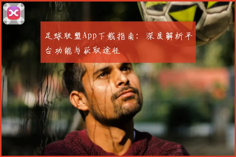 足球联盟App下载指南:深度解析平台功能与获取途径