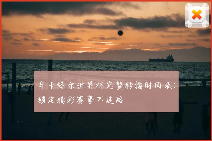 年卡塔尔世界杯完整转播时间表:锁定精彩赛事不迷路