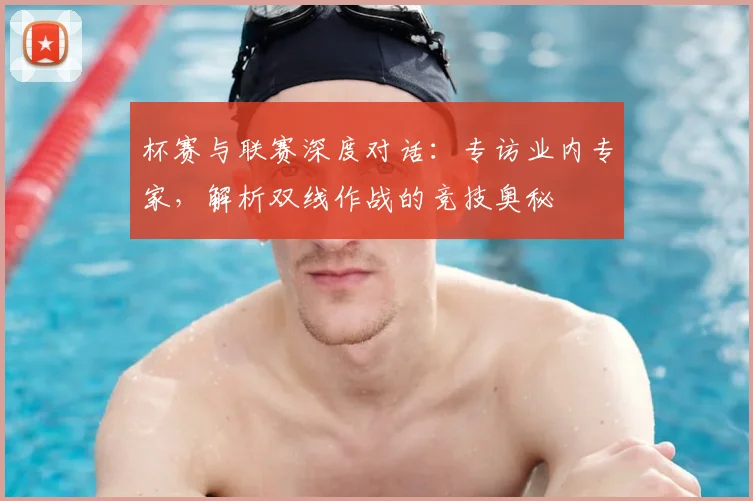 杯赛与联赛深度对话:专访业内专家,解析双线作战的竞技奥秘